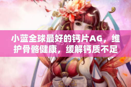 小蓝全球最好的钙片AG，维护骨骼健康，缓解钙质不足问题