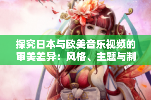 探究日本与欧美音乐视频的审美差异：风格、主题与制作手法的比较