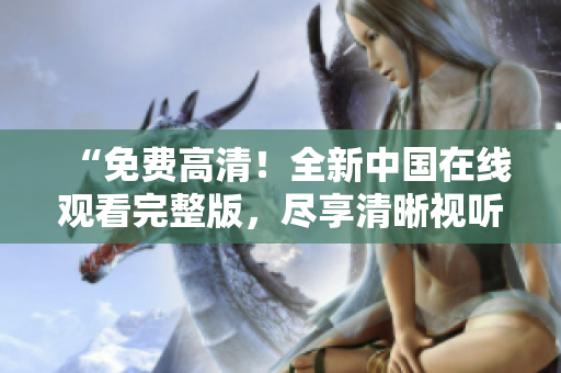 “免费高清！全新中国在线观看完整版，尽享清晰视听盛宴！”