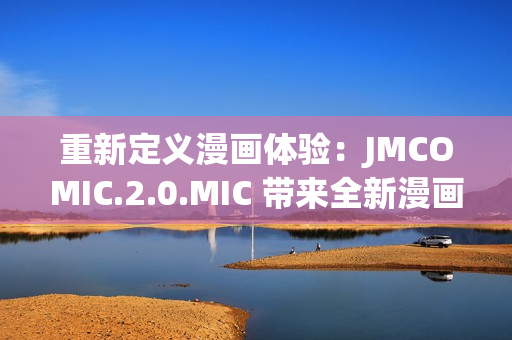 重新定义漫画体验：JMCOMIC.2.0.MIC 带来全新漫画阅读时代