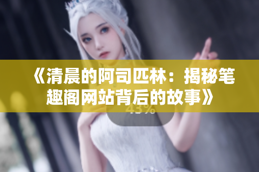 《清晨的阿司匹林：揭秘笔趣阁网站背后的故事》