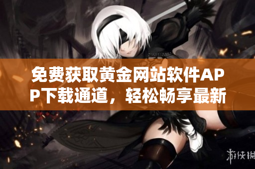 免费获取黄金网站软件APP下载通道，轻松畅享最新功能 