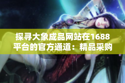 探寻大象成品网站在1688平台的官方通道：精品采购，一站式购物体验尽在这里！