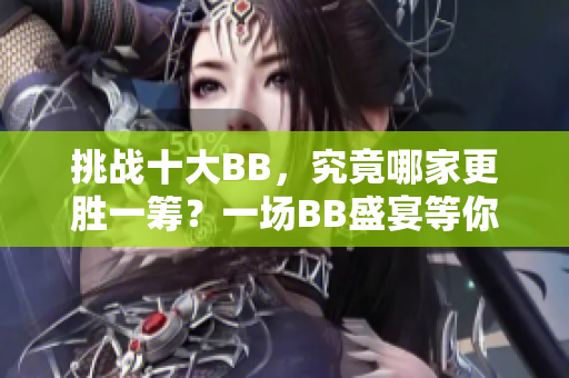 挑战十大BB，究竟哪家更胜一筹？一场BB盛宴等你来评定！