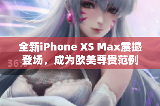 全新iPhone XS Max震撼登场，成为欧美尊贵范例