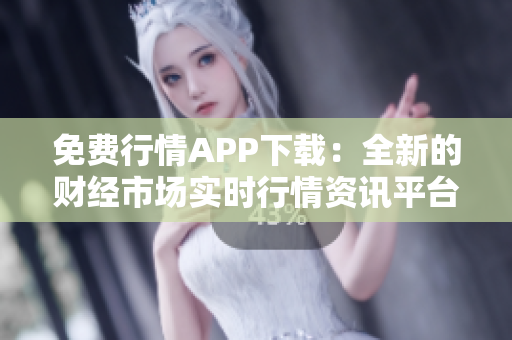 免费行情APP下载：全新的财经市场实时行情资讯平台