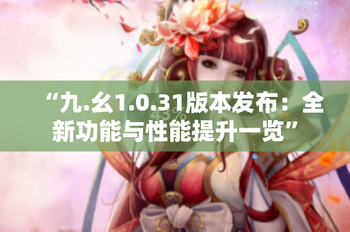 “九.幺1.0.31版本发布：全新功能与性能提升一览”