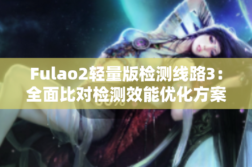 Fulao2轻量版检测线路3：全面比对检测效能优化方案
