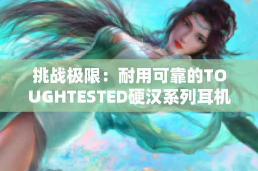 挑战极限：耐用可靠的TOUGHTESTED硬汉系列耳机重新定义音频体验