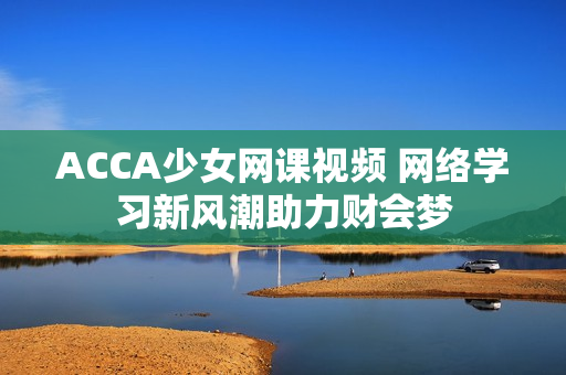 ACCA少女网课视频 网络学习新风潮助力财会梦