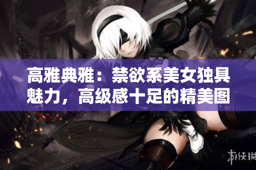 高雅典雅：禁欲系美女独具魅力，高级感十足的精美图集