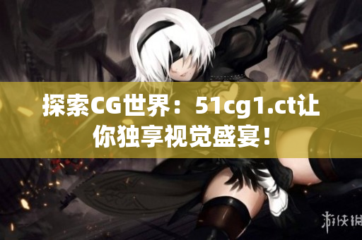 探索CG世界：51cg1.ct让你独享视觉盛宴！