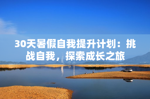 30天暑假自我提升计划：挑战自我，探索成长之旅