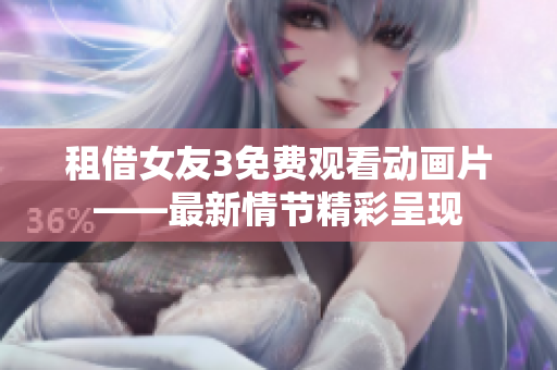 租借女友3免费观看动画片——最新情节精彩呈现
