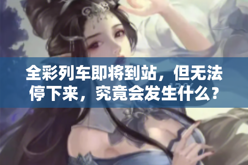 全彩列车即将到站，但无法停下来，究竟会发生什么？