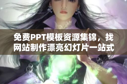 免费PPT模板资源集锦，找网站制作漂亮幻灯片一站式服务