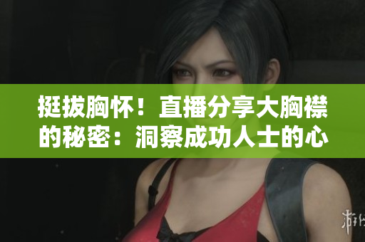 挺拔胸怀！直播分享大胸襟的秘密：洞察成功人士的心路历程和职场智慧