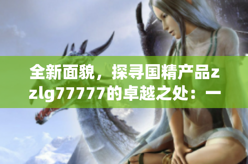 全新面貌，探寻国精产品zzlg77777的卓越之处：一场品质革命的全面升级