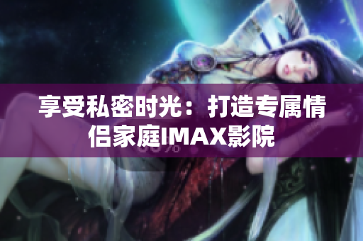 享受私密时光：打造专属情侣家庭IMAX影院