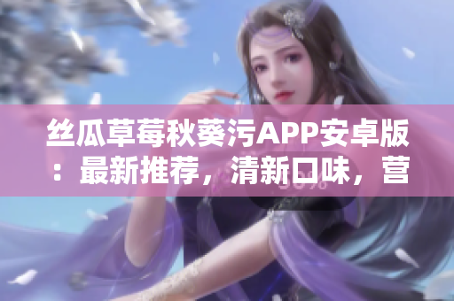 丝瓜草莓秋葵污APP安卓版：最新推荐，清新口味，营养美味任你享用