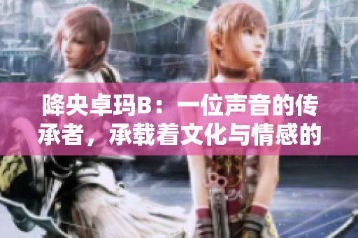 降央卓玛B：一位声音的传承者，承载着文化与情感的深情之音