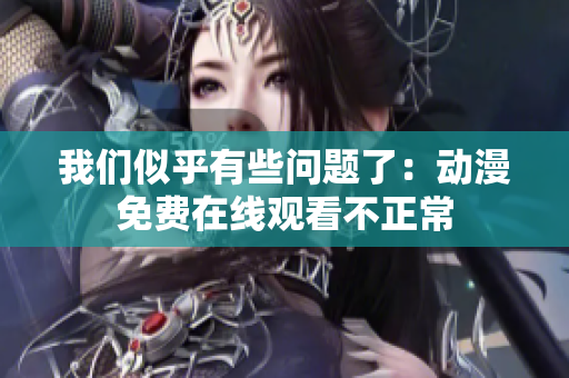 我们似乎有些问题了：动漫免费在线观看不正常