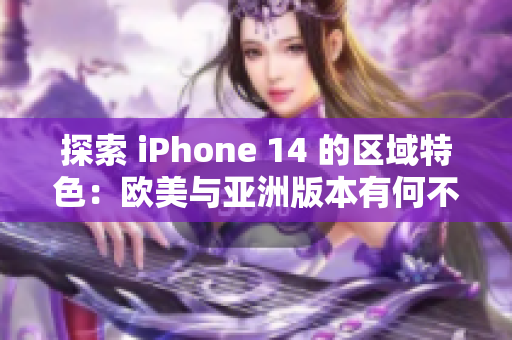 探索 iPhone 14 的区域特色：欧美与亚洲版本有何不同？