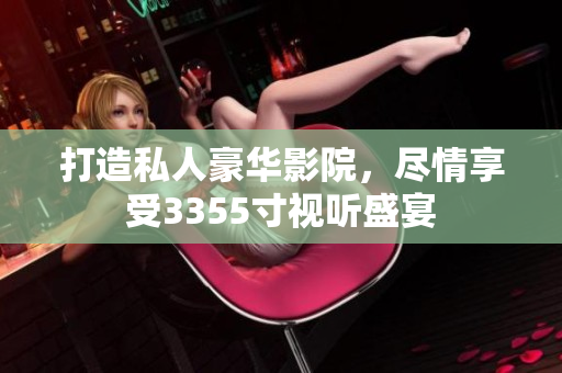 打造私人豪华影院，尽情享受3355寸视听盛宴