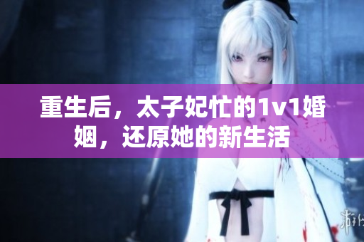 重生后，太子妃忙的1v1婚姻，还原她的新生活