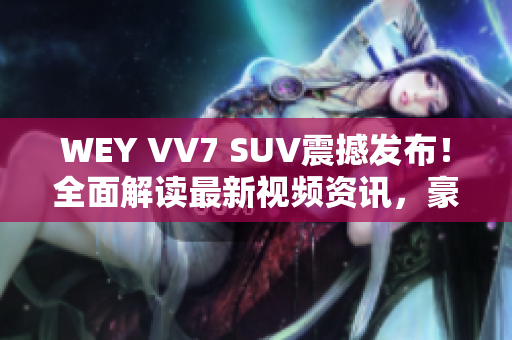 WEY VV7 SUV震撼发布！全面解读最新视频资讯，豪华座驾即将上市!