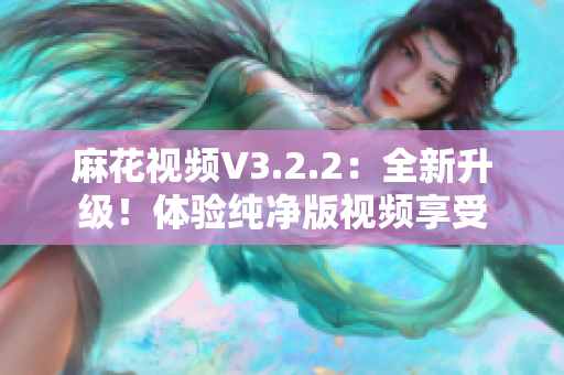 麻花视频V3.2.2：全新升级！体验纯净版视频享受