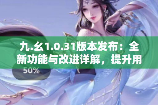 九.幺1.0.31版本发布：全新功能与改进详解，提升用户体验