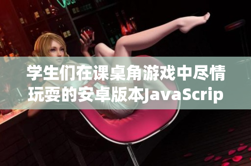 学生们在课桌角游戏中尽情玩耍的安卓版本JavaScript游戏 改编