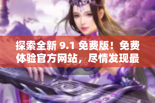 探索全新 9.1 免费版！免费体验官方网站，尽情发现最新功能！