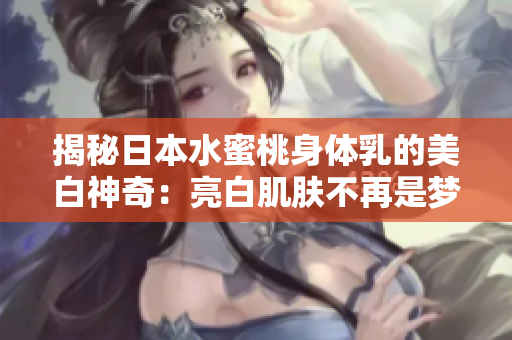 揭秘日本水蜜桃身体乳的美白神奇：亮白肌肤不再是梦想！