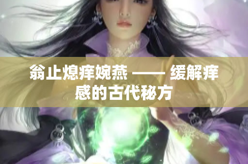 翁止熄痒婉燕 —— 缓解痒感的古代秘方