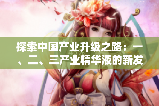 探索中国产业升级之路：一、二、三产业精华液的新发现