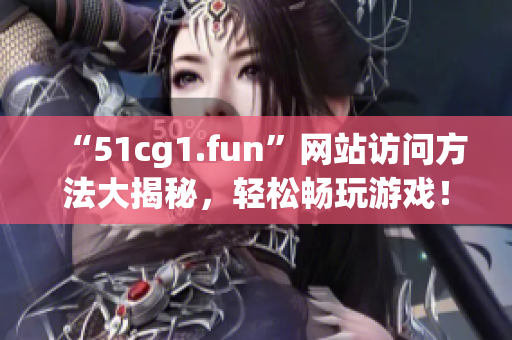 “51cg1.fun”网站访问方法大揭秘，轻松畅玩游戏！