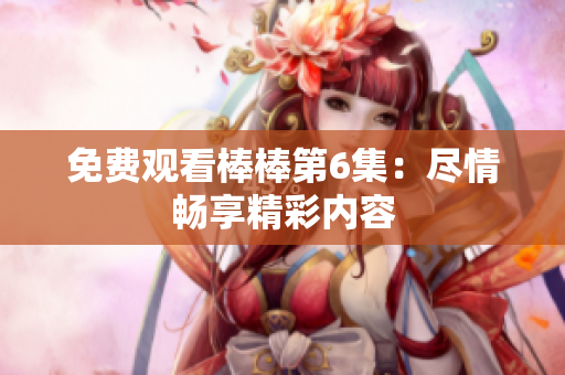 免费观看棒棒第6集：尽情畅享精彩内容