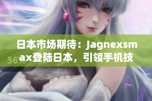 日本市场期待：Jagnexsmax登陆日本，引领手机技术革新