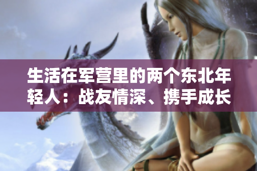 生活在军营里的两个东北年轻人：战友情深、携手成长
