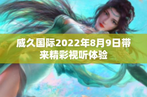 威久国际2022年8月9日带来精彩视听体验