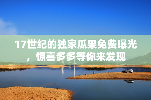 17世纪的独家瓜果免费曝光，惊喜多多等你来发现