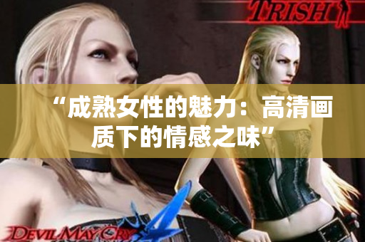 “成熟女性的魅力：高清画质下的情感之味”