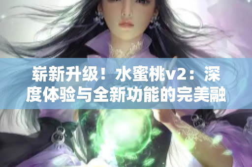 崭新升级！水蜜桃v2：深度体验与全新功能的完美融合