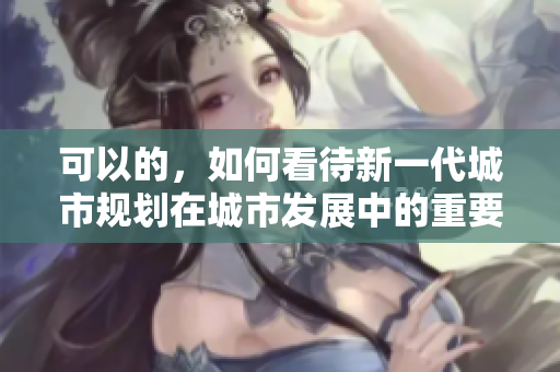 可以的，如何看待新一代城市规划在城市发展中的重要性？