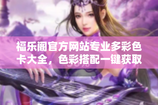 福乐阁官方网站专业多彩色卡大全，色彩搭配一键获取，轻松打造个性风格