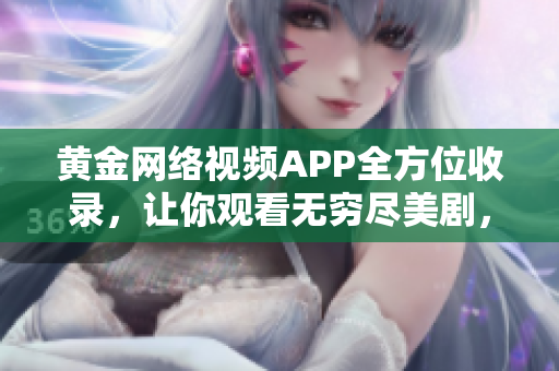 黄金网络视频APP全方位收录，让你观看无穷尽美剧，海量影视内容随心畅享