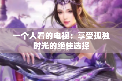 一个人看的电视：享受孤独时光的绝佳选择