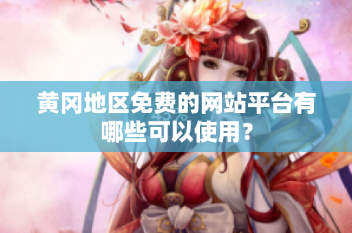 黄冈地区免费的网站平台有哪些可以使用？